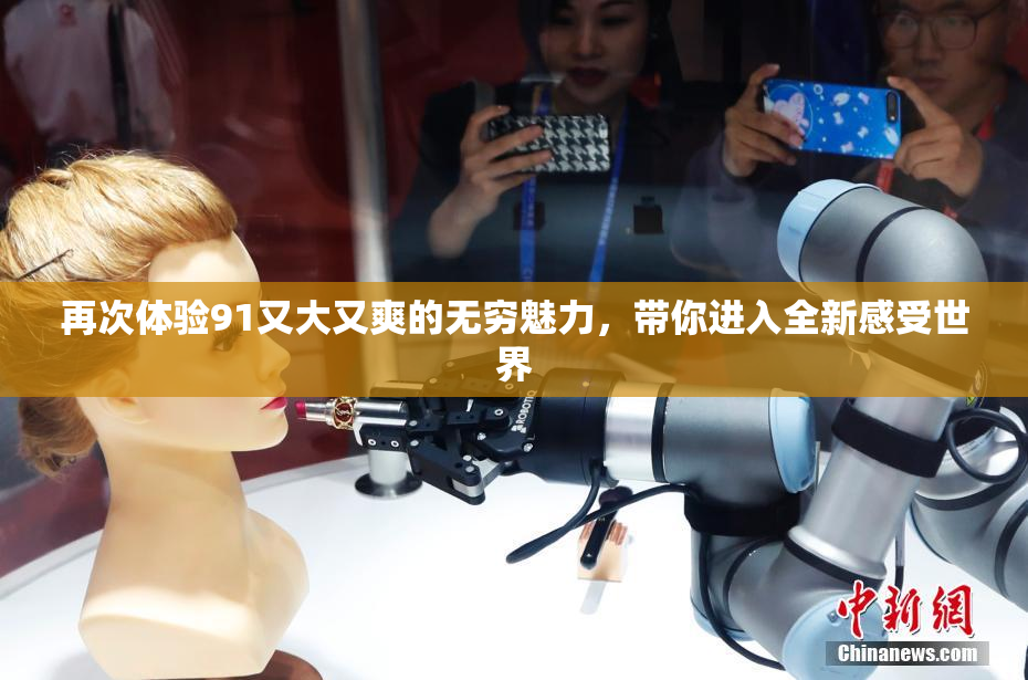 再次体验91又大又爽的无穷魅力，带你进入全新感受世界