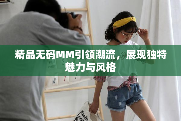 精品无码MM引领潮流，展现独特魅力与风格