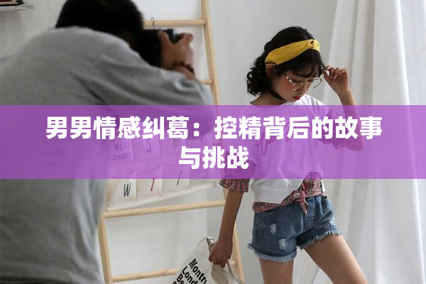 男男情感纠葛：控精背后的故事与挑战