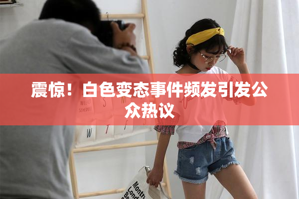 震惊！白色变态事件频发引发公众热议