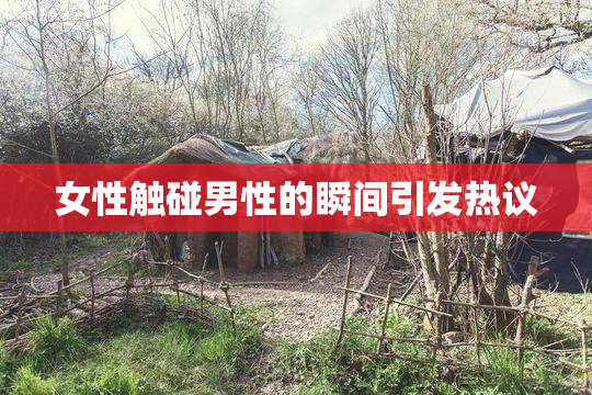 女性触碰男性的瞬间引发热议