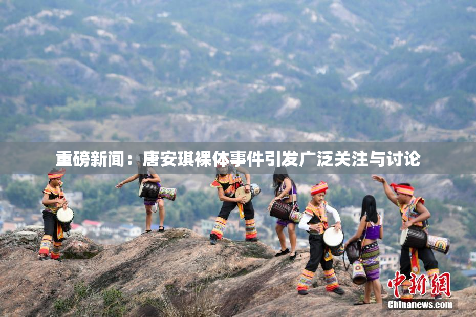 重磅新闻：唐安琪裸体事件引发广泛关注与讨论