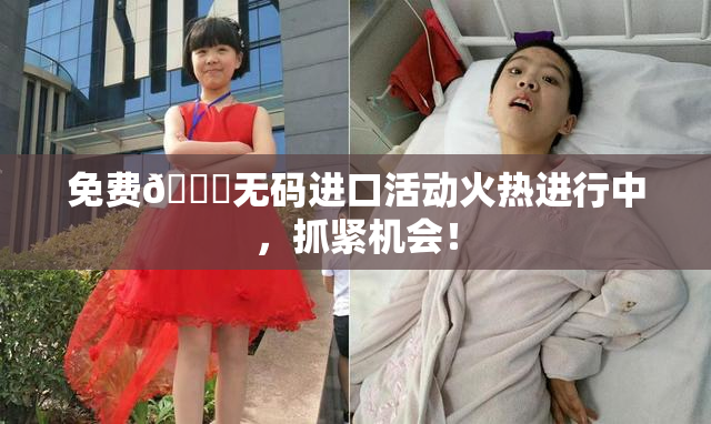 免费🔞无码进口活动火热进行中，抓紧机会！