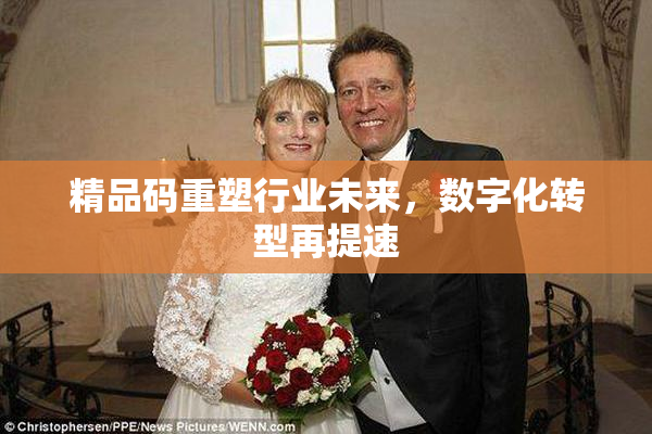 精品码重塑行业未来，数字化转型再提速