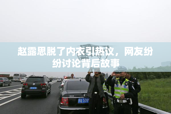 赵露思脱了内衣引热议，网友纷纷讨论背后故事