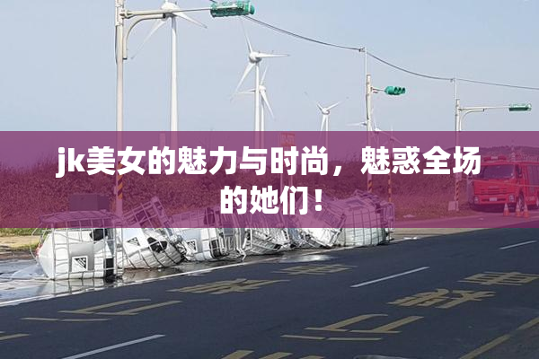 jk美女的魅力与时尚，魅惑全场的她们！