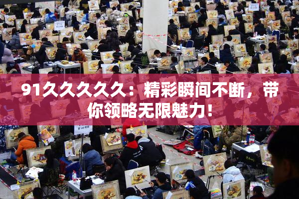 91久久久久久：精彩瞬间不断，带你领略无限魅力！