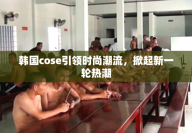韩国cose引领时尚潮流，掀起新一轮热潮