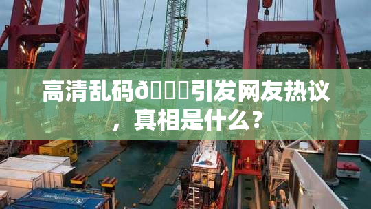 高清乱码🔞引发网友热议，真相是什么？
