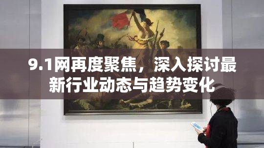 9.1网再度聚焦，深入探讨最新行业动态与趋势变化