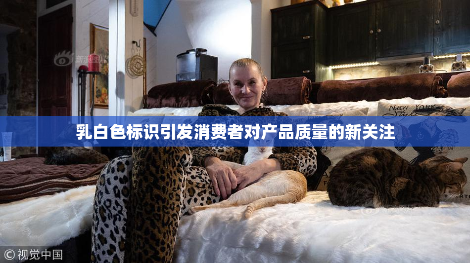 乳白色标识引发消费者对产品质量的新关注