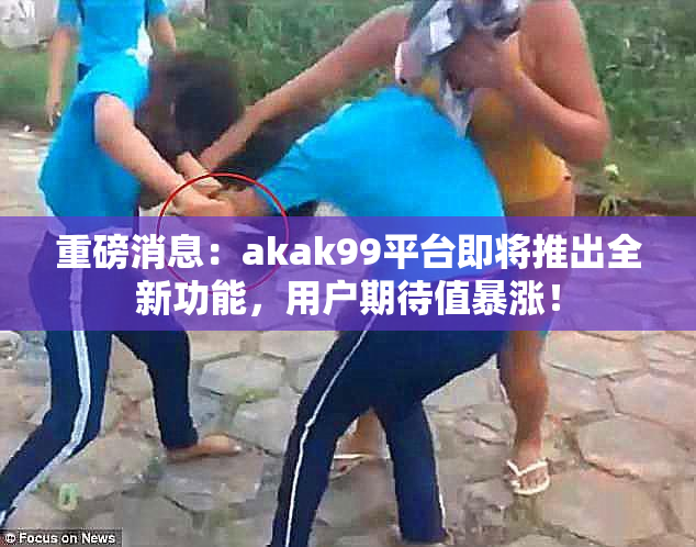 重磅消息：akak99平台即将推出全新功能，用户期待值暴涨！