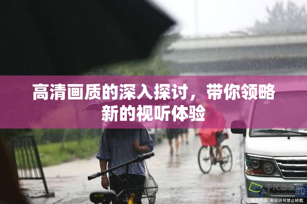 高清画质的深入探讨，带你领略新的视听体验