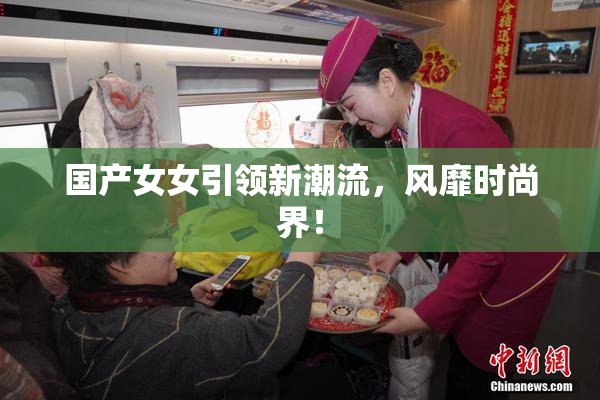 国产女女引领新潮流，风靡时尚界！