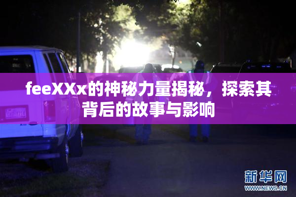 feeXXx的神秘力量揭秘，探索其背后的故事与影响