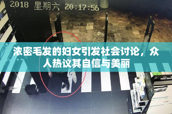 浓密毛发的妇女引发社会讨论，众人热议其自信与美丽