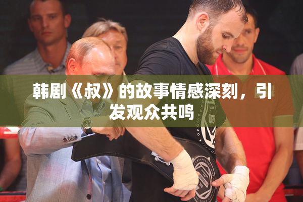 韩剧《叔》的故事情感深刻，引发观众共鸣