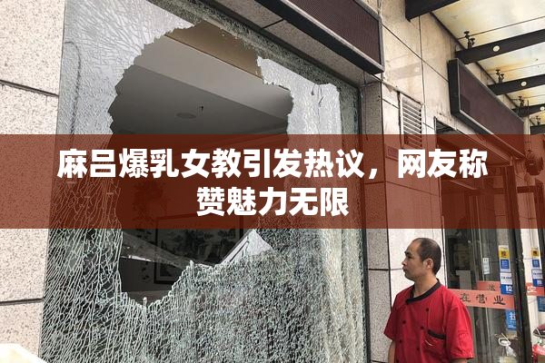 麻吕爆乳女教引发热议，网友称赞魅力无限