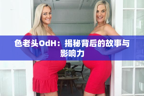 色老头OdH：揭秘背后的故事与影响力