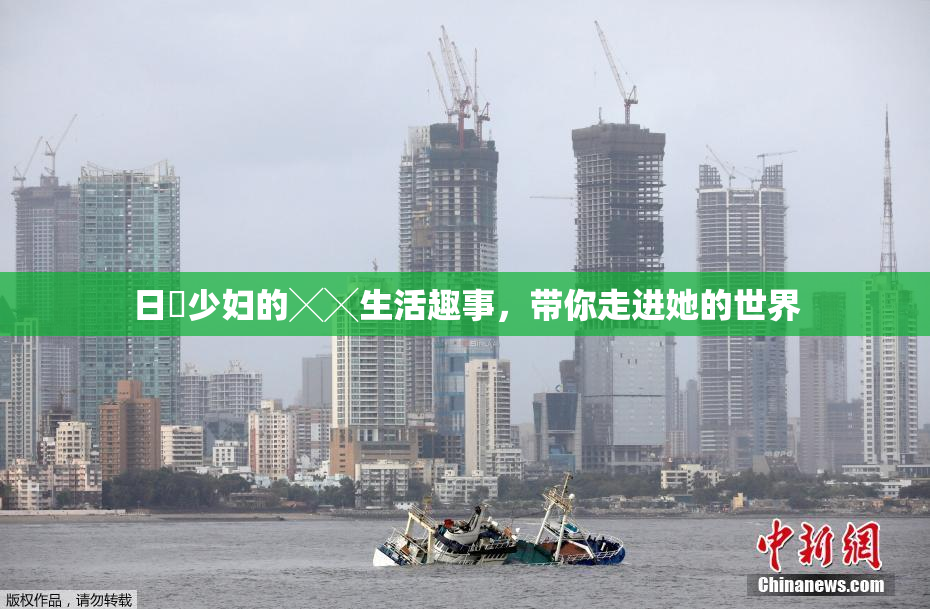 日夲少妇的╳╳生活趣事，带你走进她的世界