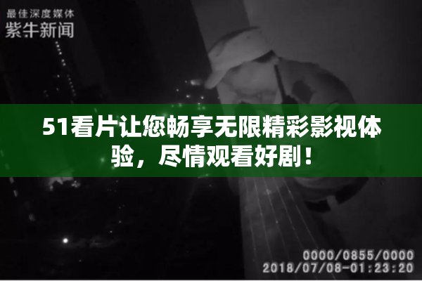 51看片让您畅享无限精彩影视体验，尽情观看好剧！