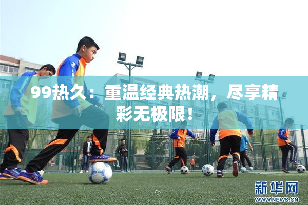 99热久：重温经典热潮，尽享精彩无极限！