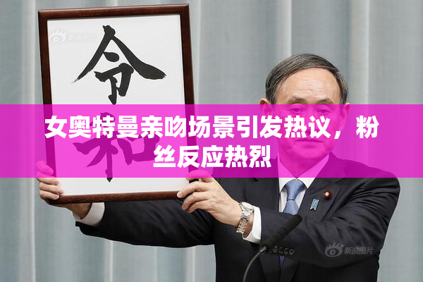 女奥特曼亲吻场景引发热议，粉丝反应热烈