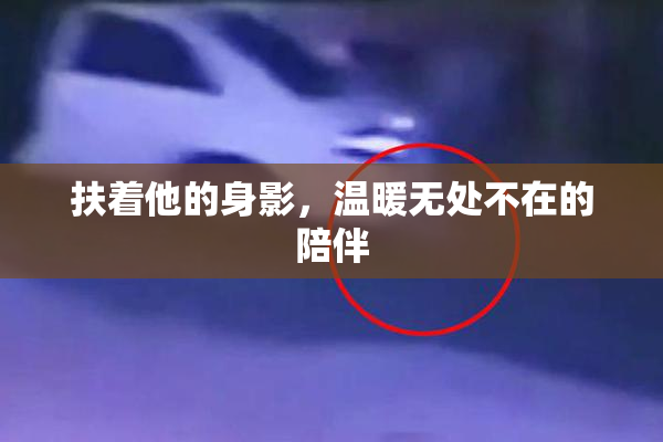 扶着他的身影，温暖无处不在的陪伴