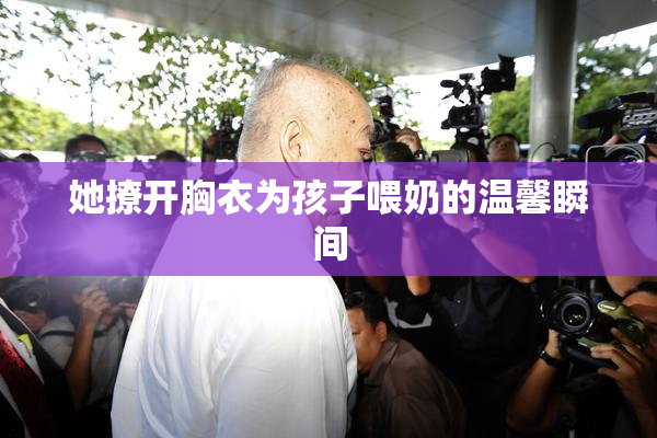 她撩开胸衣为孩子喂奶的温馨瞬间