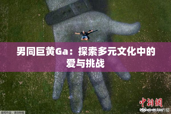 男同巨黄Ga：探索多元文化中的爱与挑战
