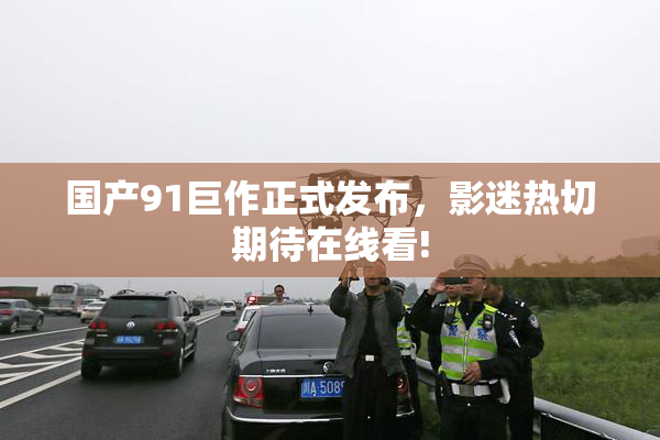 国产91巨作正式发布，影迷热切期待在线看!