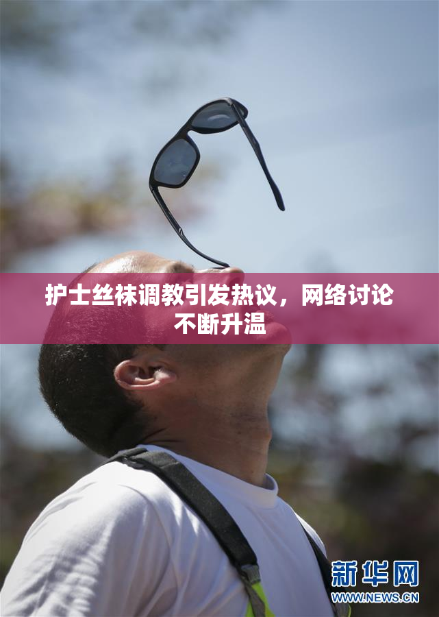 护士丝袜调教引发热议，网络讨论不断升温