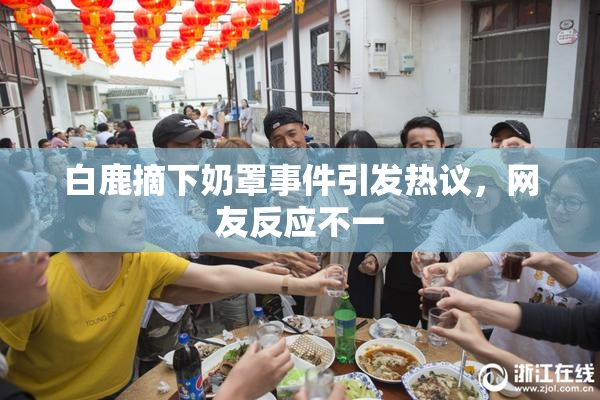 白鹿摘下奶罩事件引发热议，网友反应不一