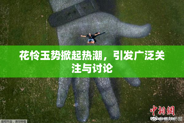 花怜玉势掀起热潮，引发广泛关注与讨论