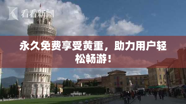 永久免费享受黄重，助力用户轻松畅游！