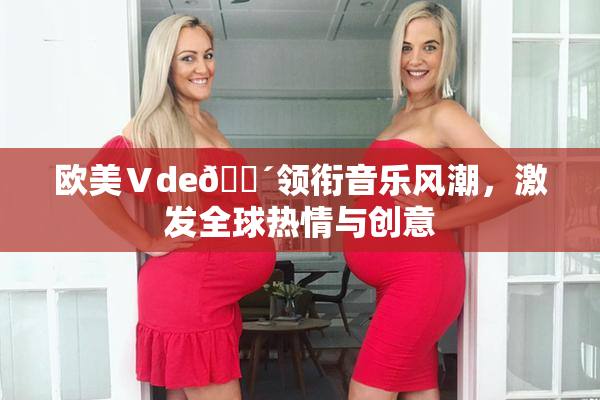 欧美Ⅴde🔴领衔音乐风潮，激发全球热情与创意