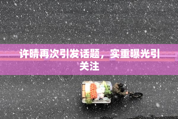 许晴再次引发话题，实重曝光引关注