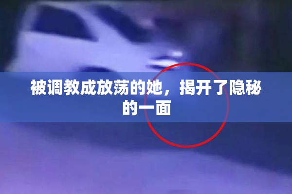 被调教成放荡的她，揭开了隐秘的一面