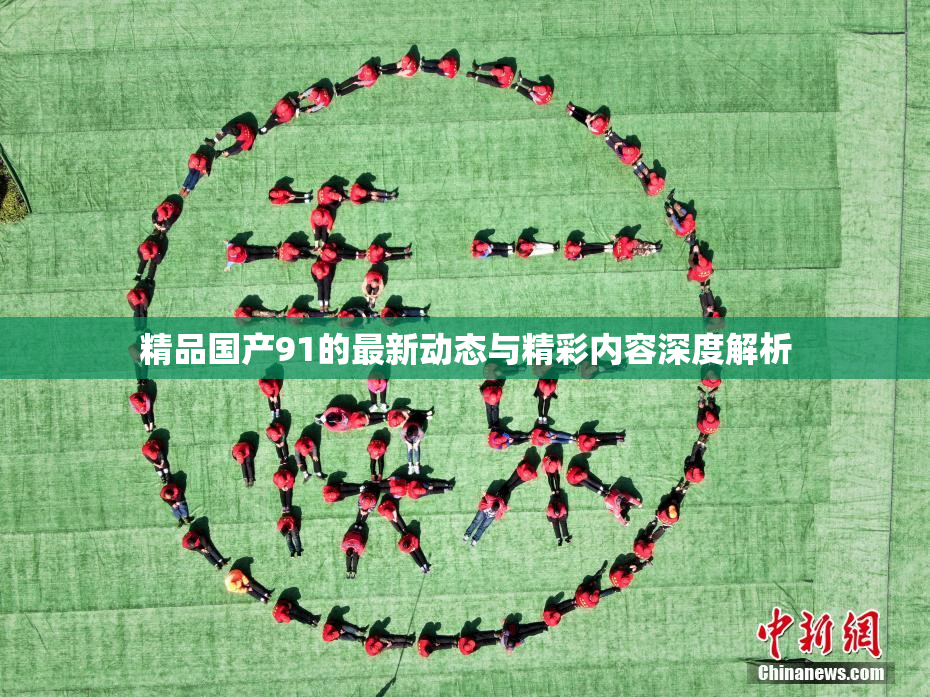 精品国产91的最新动态与精彩内容深度解析