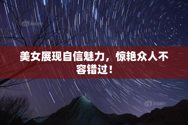 美女展现自信魅力，惊艳众人不容错过！