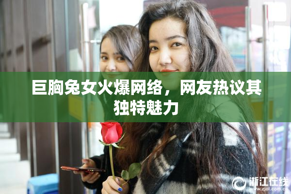 巨胸兔女火爆网络，网友热议其独特魅力