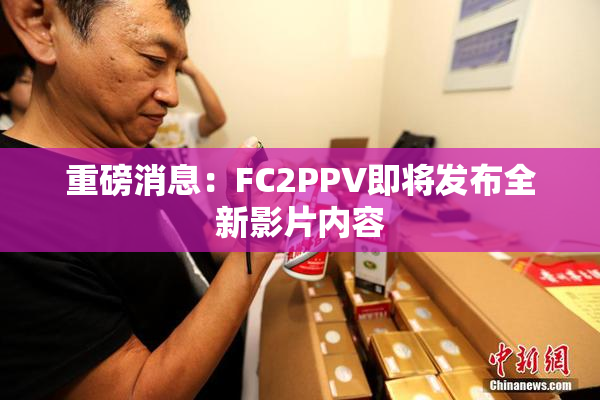 重磅消息：FC2PPV即将发布全新影片内容