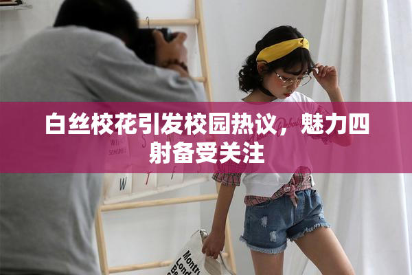 白丝校花引发校园热议，魅力四射备受关注
