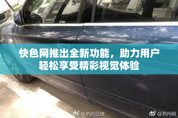 快色网推出全新功能，助力用户轻松享受精彩视觉体验