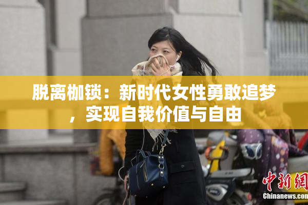 脱离枷锁：新时代女性勇敢追梦，实现自我价值与自由