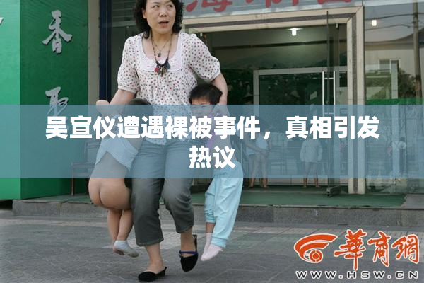 吴宣仪遭遇裸被事件，真相引发热议