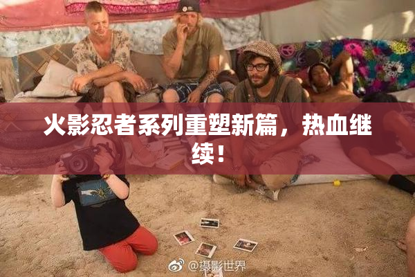 火影忍者系列重塑新篇，热血继续！