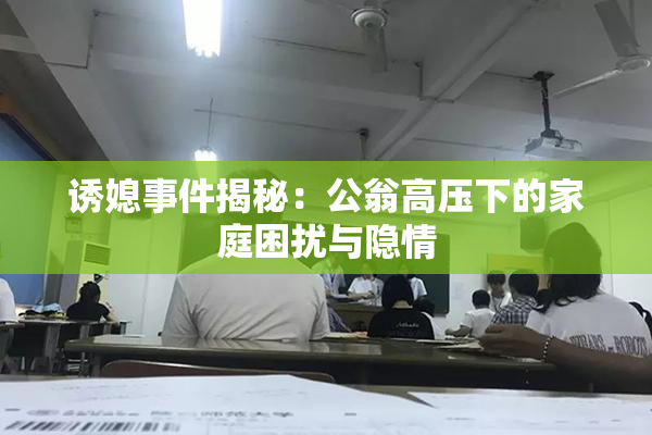 诱媳事件揭秘：公翁高压下的家庭困扰与隐情