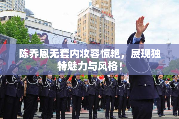 陈乔恩无套内妆容惊艳，展现独特魅力与风格！