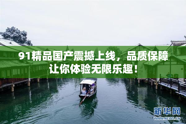 91精品国产震撼上线，品质保障让你体验无限乐趣！